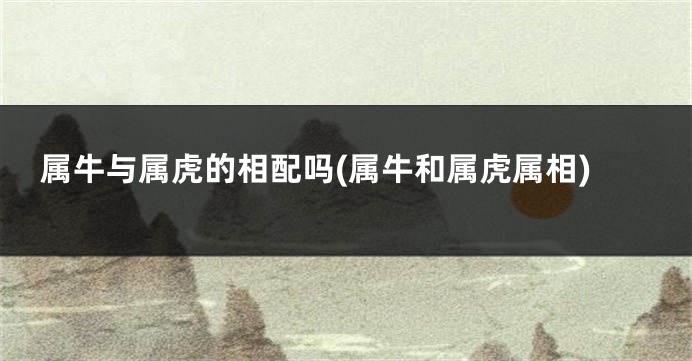 属牛与属虎的相配吗(属牛和属虎属相)