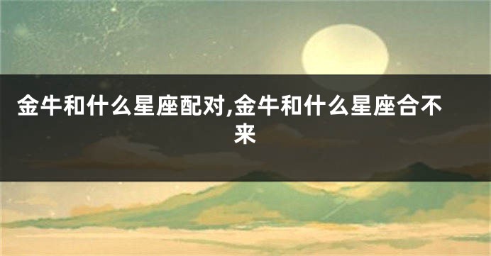 金牛和什么星座配对,金牛和什么星座合不来