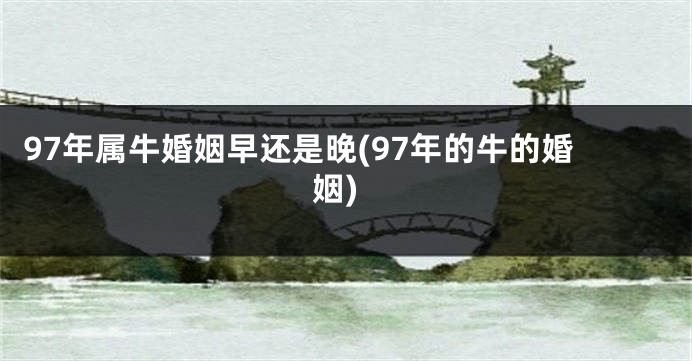 97年属牛婚姻早还是晚(97年的牛的婚姻)
