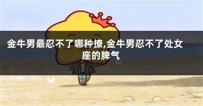 金牛男最忍不了哪种撩,金牛男忍不了处女座的脾气