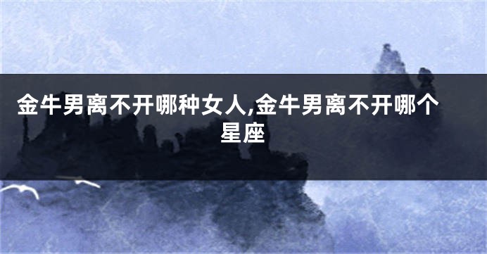 金牛男离不开哪种女人,金牛男离不开哪个星座