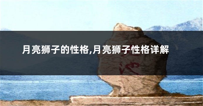 月亮狮子的性格,月亮狮子性格详解