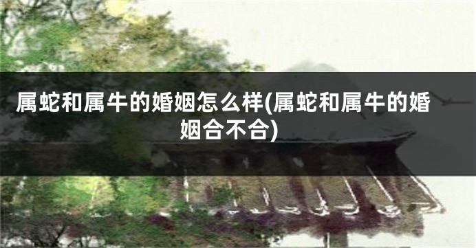 属蛇和属牛的婚姻怎么样(属蛇和属牛的婚姻合不合)