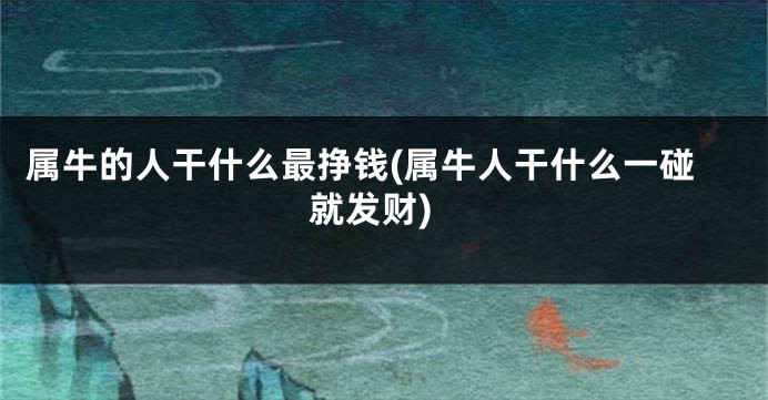 属牛的人干什么最挣钱(属牛人干什么一碰就发财)