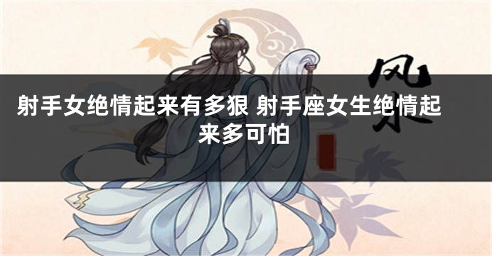 射手女绝情起来有多狠 射手座女生绝情起来多可怕