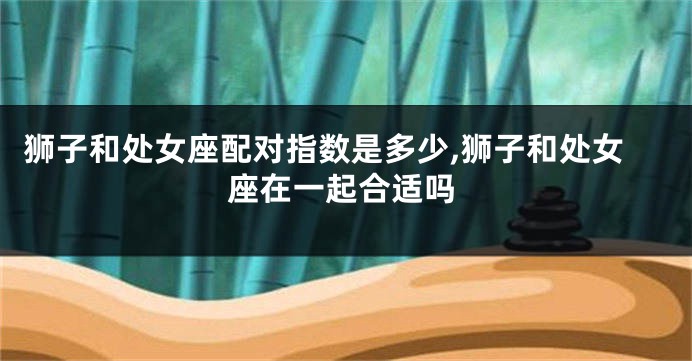 狮子和处女座配对指数是多少,狮子和处女座在一起合适吗