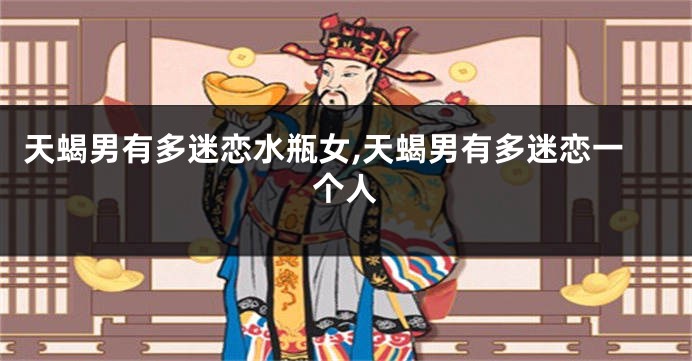 天蝎男有多迷恋水瓶女,天蝎男有多迷恋一个人
