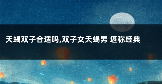 天蝎双子合适吗,双子女天蝎男 堪称经典