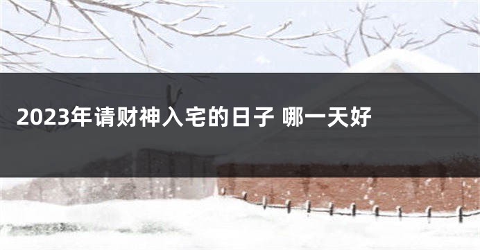 2023年请财神入宅的日子 哪一天好 