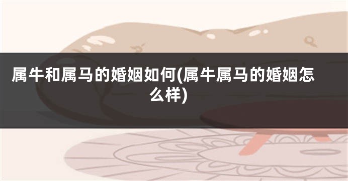 属牛和属马的婚姻如何(属牛属马的婚姻怎么样)