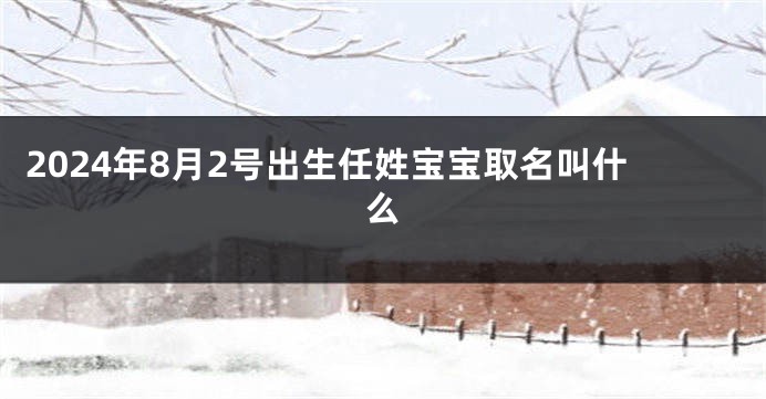 2024年8月2号出生任姓宝宝取名叫什么