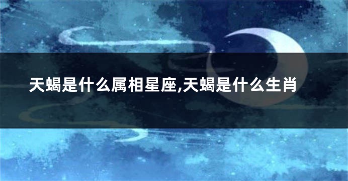 天蝎是什么属相星座,天蝎是什么生肖