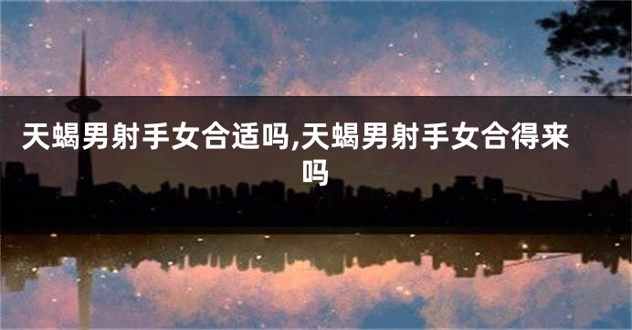 天蝎男射手女合适吗,天蝎男射手女合得来吗