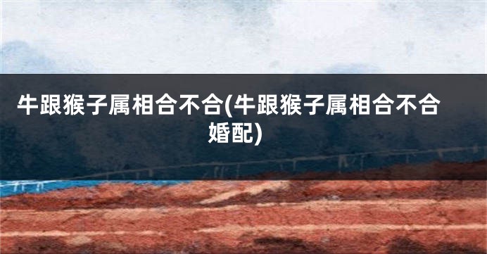 牛跟猴子属相合不合(牛跟猴子属相合不合婚配)
