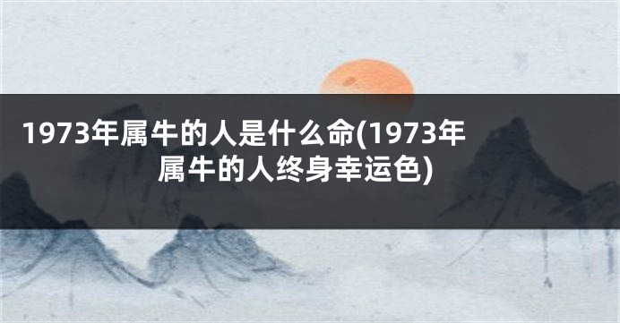 1973年属牛的人是什么命(1973年属牛的人终身幸运色)