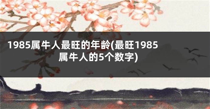 1985属牛人最旺的年龄(最旺1985属牛人的5个数字)