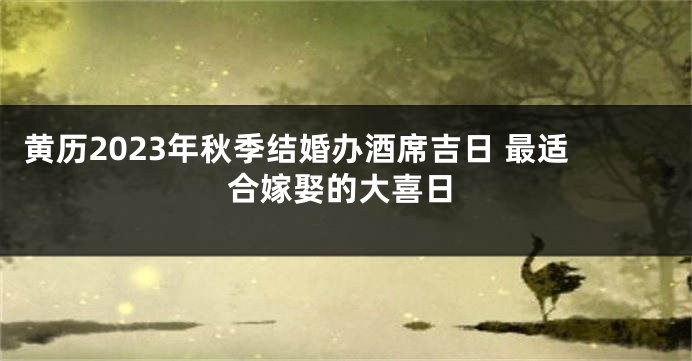 黄历2023年秋季结婚办酒席吉日 最适合嫁娶的大喜日