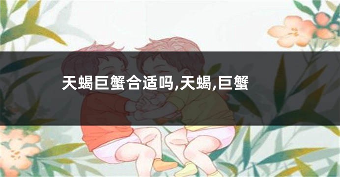 天蝎巨蟹合适吗,天蝎,巨蟹