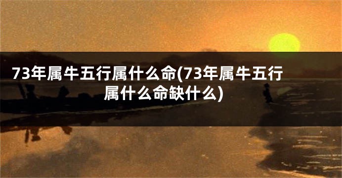 73年属牛五行属什么命(73年属牛五行属什么命缺什么)