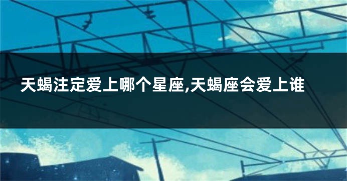 天蝎注定爱上哪个星座,天蝎座会爱上谁