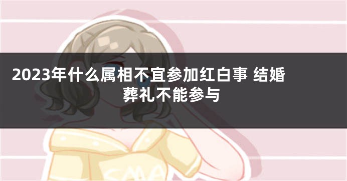 2023年什么属相不宜参加红白事 结婚葬礼不能参与