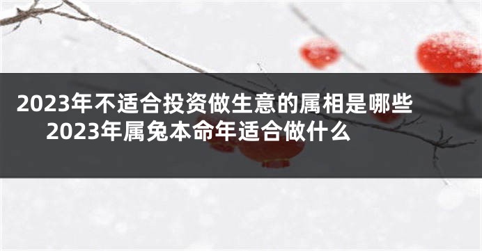 2023年不适合投资做生意的属相是哪些 2023年属兔本命年适合做什么 