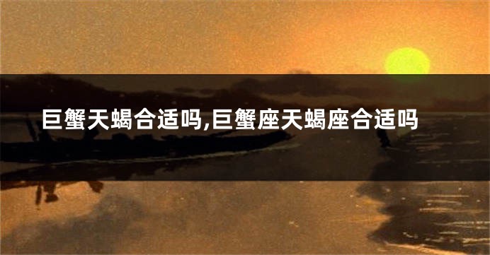 巨蟹天蝎合适吗,巨蟹座天蝎座合适吗