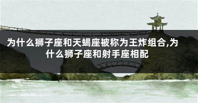 为什么狮子座和天蝎座被称为王炸组合,为什么狮子座和射手座相配