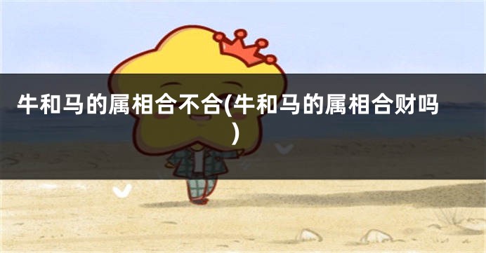牛和马的属相合不合(牛和马的属相合财吗)