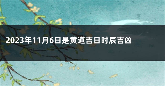 2023年11月6日是黄道吉日时辰吉凶