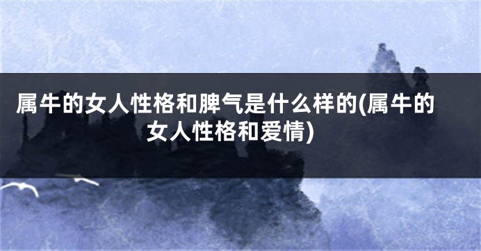 属牛的女人性格和脾气是什么样的(属牛的女人性格和爱情)