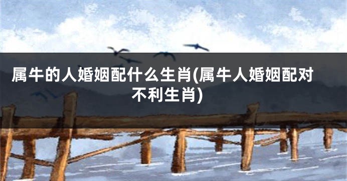 属牛的人婚姻配什么生肖(属牛人婚姻配对不利生肖)