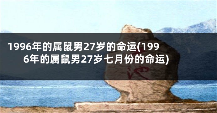 1996年的属鼠男27岁的命运(1996年的属鼠男27岁七月份的命运)