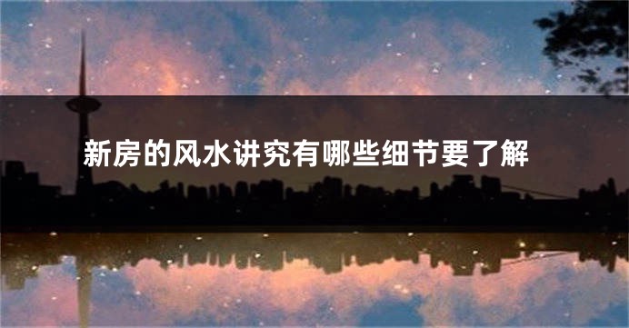 新房的风水讲究有哪些细节要了解