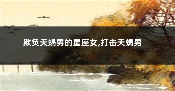欺负天蝎男的星座女,打击天蝎男