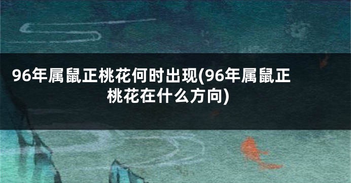 96年属鼠正桃花何时出现(96年属鼠正桃花在什么方向)