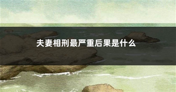 夫妻相刑最严重后果是什么
