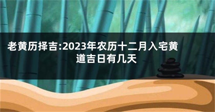 老黄历择吉:2023年农历十二月入宅黄道吉日有几天