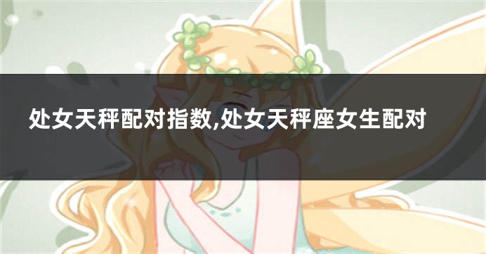 处女天秤配对指数,处女天秤座女生配对