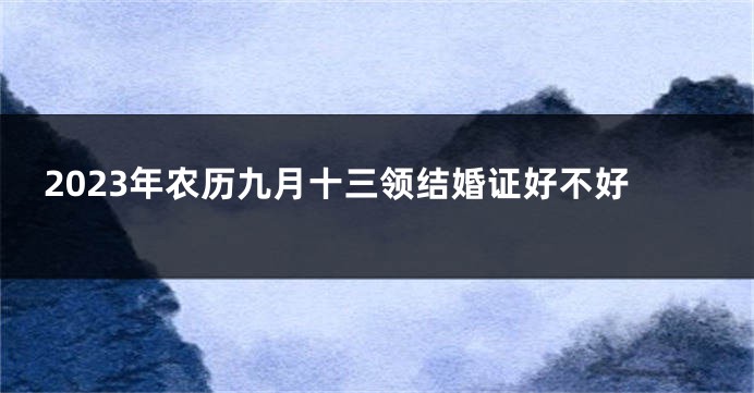 2023年农历九月十三领结婚证好不好