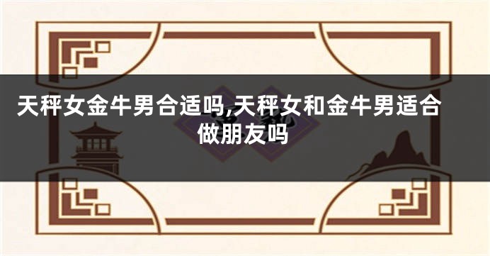 天秤女金牛男合适吗,天秤女和金牛男适合做朋友吗