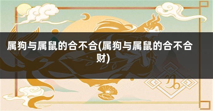 属狗与属鼠的合不合(属狗与属鼠的合不合财)