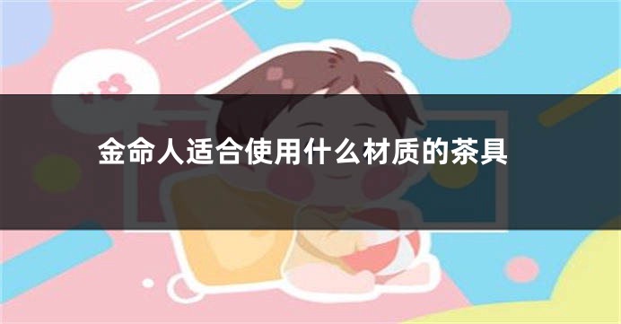 金命人适合使用什么材质的茶具