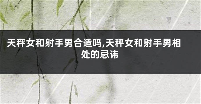 天秤女和射手男合适吗,天秤女和射手男相处的忌讳