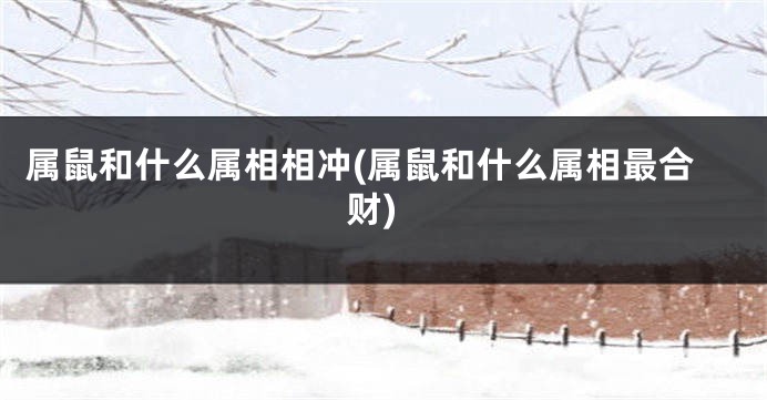 属鼠和什么属相相冲(属鼠和什么属相最合财)