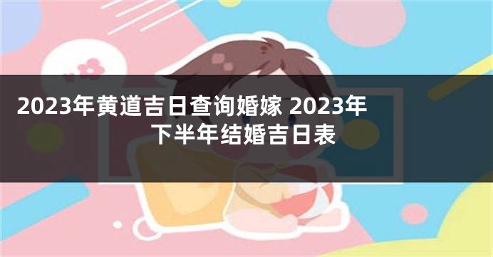 2023年黄道吉日查询婚嫁 2023年下半年结婚吉日表