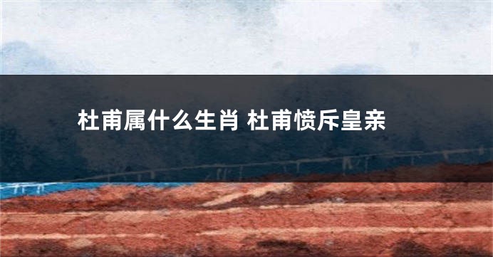 杜甫属什么生肖 杜甫愤斥皇亲