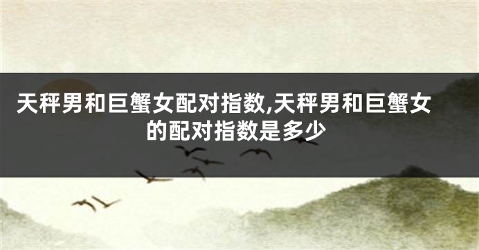 天秤男和巨蟹女配对指数,天秤男和巨蟹女的配对指数是多少