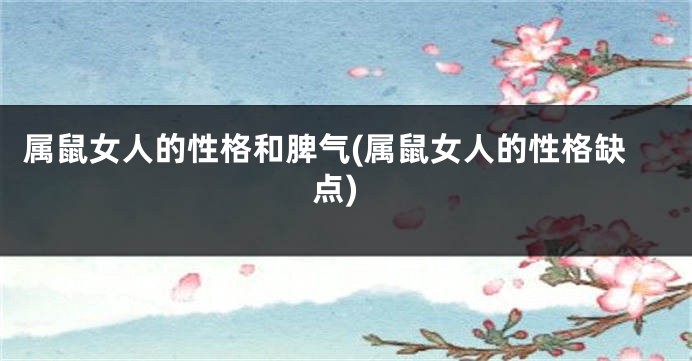 属鼠女人的性格和脾气(属鼠女人的性格缺点)
