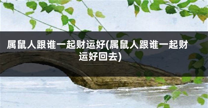 属鼠人跟谁一起财运好(属鼠人跟谁一起财运好回去)